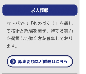 求人情報　マトバでは「ものづくり」を通して技術と経験を磨き、持てる実力を発揮して働く方を募集しております。